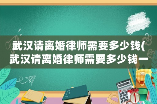 武漢請離婚律師需要多少錢(武漢請離婚律師需要多少錢一個月)