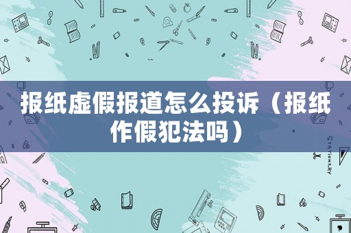 報(bào)紙?zhí)摷賵?bào)道怎么投訴（報(bào)紙作假犯法嗎）