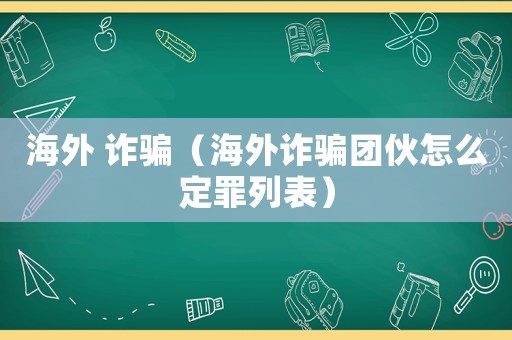 海外 詐騙（海外詐騙團伙怎么定罪列表）