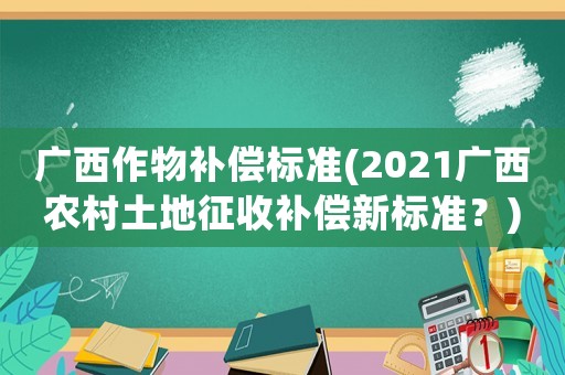 廣西作物補償標準(2021廣西農(nóng)村土地征收補償新標準？)