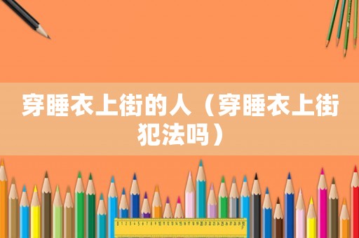 穿睡衣上街的人（穿睡衣上街犯法嗎）