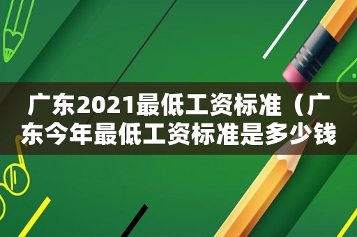 廣東2021最低工資標(biāo)準(zhǔn)（廣東今年最低工資標(biāo)準(zhǔn)是多少錢）