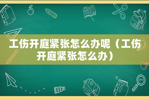 工傷開庭緊張怎么辦呢（工傷開庭緊張怎么辦）
