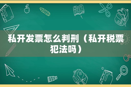私開發票怎么判刑（私開稅票犯法嗎）