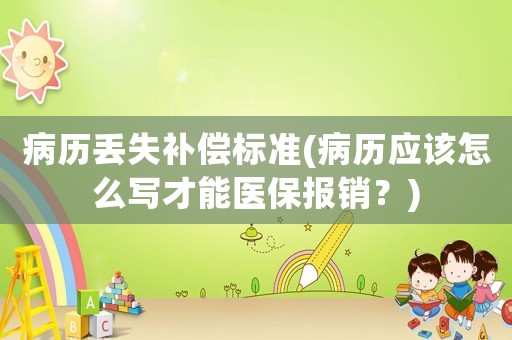 病歷丟失補償標準(病歷應該怎么寫才能醫保報銷？)