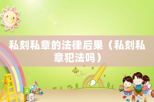 私刻私章的法律后果（私刻私章犯法嗎）