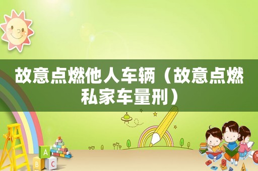 故意點燃他人車輛（故意點燃私家車量刑）