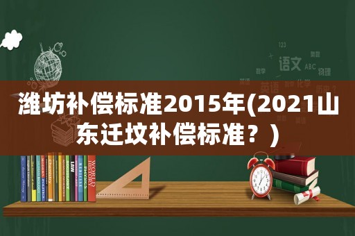 濰坊補償標準2015年(2021山東遷墳補償標準？)