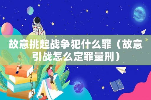 故意挑起戰爭犯什么罪（故意引戰怎么定罪量刑）