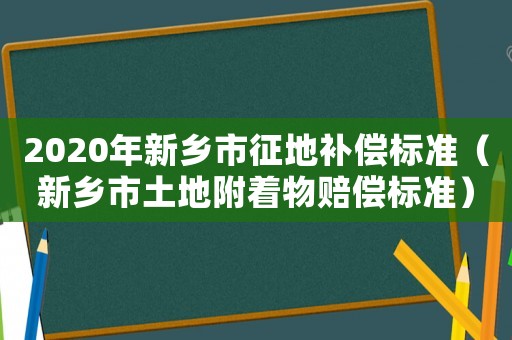 2020年新鄉市征地補償標準（新鄉市土地附著物賠償標準）