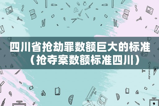 四川省搶劫罪數(shù)額巨大的標(biāo)準(zhǔn)（搶奪案數(shù)額標(biāo)準(zhǔn)四川）