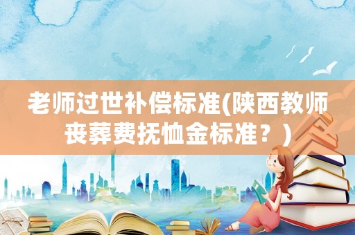 老師過(guò)世補(bǔ)償標(biāo)準(zhǔn)(陜西教師喪葬費(fèi)撫恤金標(biāo)準(zhǔn)？)