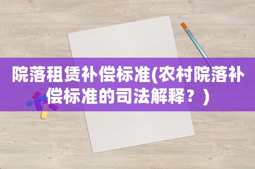 院落租賃補償標準(農村院落補償標準的司法解釋？)