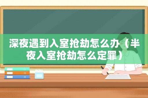 深夜遇到入室搶劫怎么辦（半夜入室搶劫怎么定罪）