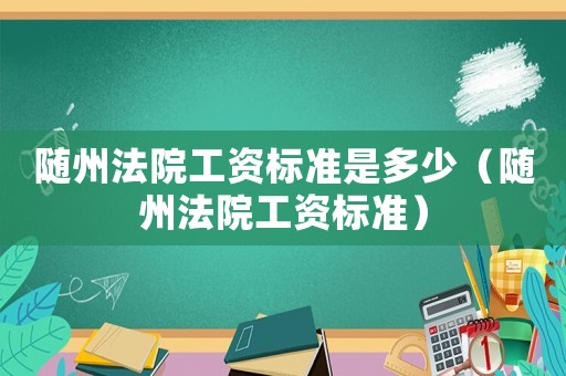 隨州法院工資標準是多少（隨州法院工資標準）