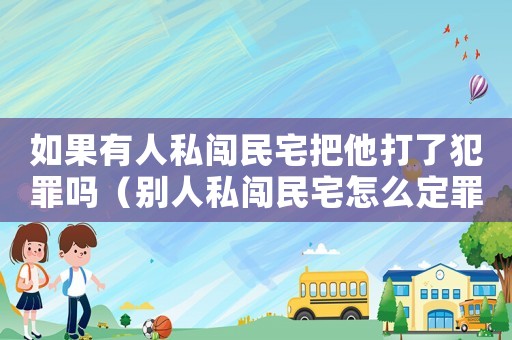 如果有人私闖民宅把他打了犯罪嗎（別人私闖民宅怎么定罪）