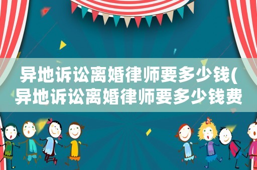 異地訴訟離婚律師要多少錢(異地訴訟離婚律師要多少錢費用)
