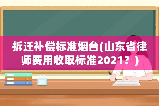 拆遷補償標準煙臺(山東省律師費用收取標準2021？)
