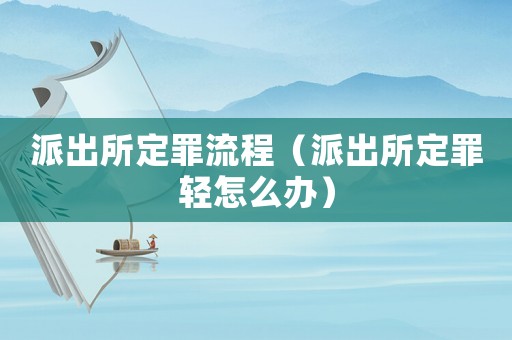 派出所定罪流程（派出所定罪輕怎么辦）