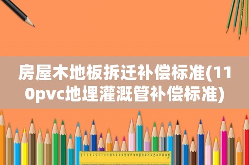 房屋木地板拆遷補償標準(110pvc地埋灌溉管補償標準)