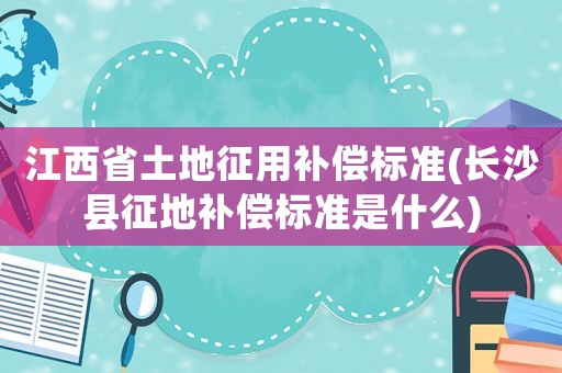 江西省土地征用補(bǔ)償標(biāo)準(zhǔn)(長沙縣征地補(bǔ)償標(biāo)準(zhǔn)是什么)
