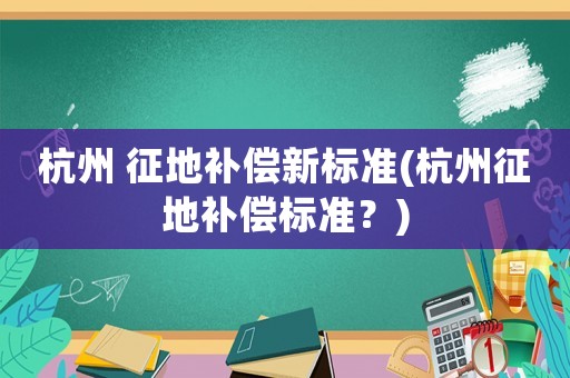 杭州 征地補償新標準(杭州征地補償標準？)