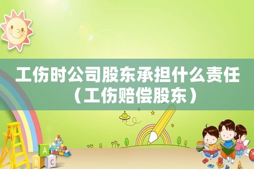 工傷時(shí)公司股東承擔(dān)什么責(zé)任（工傷賠償股東）