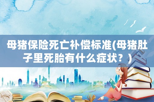母豬保險(xiǎn)死亡補(bǔ)償標(biāo)準(zhǔn)(母豬肚子里死胎有什么癥狀？)