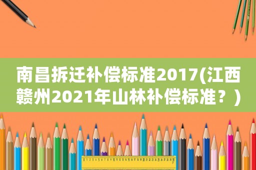 南昌拆遷補償標準2017(江西贛州2021年山林補償標準？)