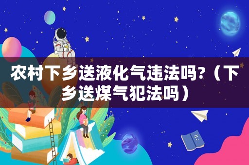農村下鄉送液化氣違法嗎?（下鄉送煤氣犯法嗎）
