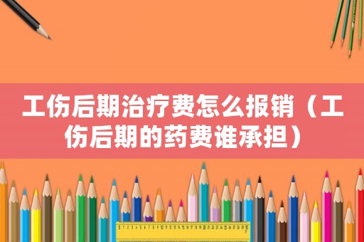工傷后期治療費怎么報銷（工傷后期的藥費誰承擔）