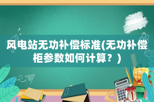 風電站無功補償標準(無功補償柜參數如何計算？)