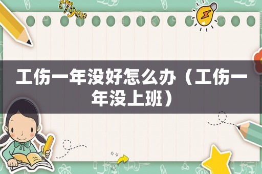 工傷一年沒好怎么辦（工傷一年沒上班）