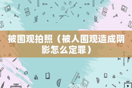 被圍觀拍照（被人圍觀造成陰影怎么定罪）
