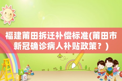 福建莆田拆遷補(bǔ)償標(biāo)準(zhǔn)(莆田市新冠確診病人補(bǔ)貼政策？)