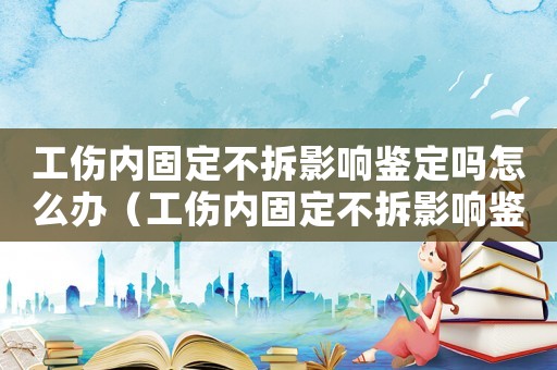 工傷內固定不拆影響鑒定嗎怎么辦（工傷內固定不拆影響鑒定嗎）