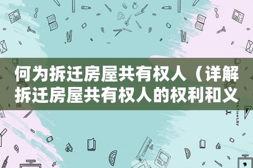 何為拆遷房屋共有權人（詳解拆遷房屋共有權人的權利和義務）