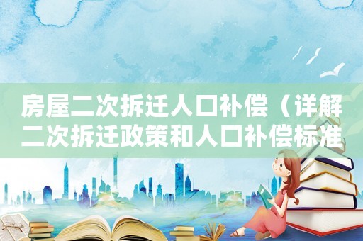 房屋二次拆遷人口補(bǔ)償（詳解二次拆遷政策和人口補(bǔ)償標(biāo)準(zhǔn)）