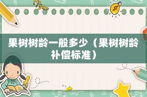 果樹樹齡一般多少（果樹樹齡補償標準）