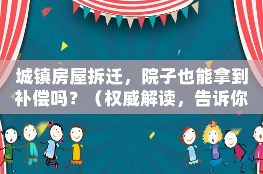 城鎮(zhèn)房屋拆遷，院子也能拿到補(bǔ)償嗎？（權(quán)威解讀，告訴你該如何操作）
