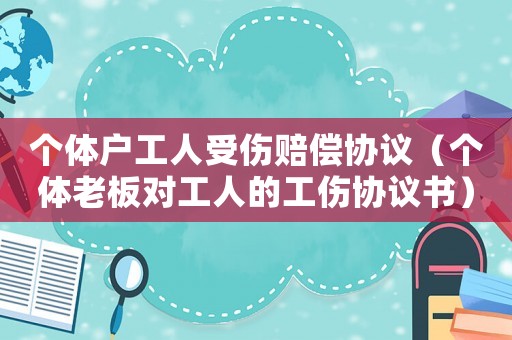 個(gè)體戶工人受傷賠償協(xié)議（個(gè)體老板對(duì)工人的工傷協(xié)議書）