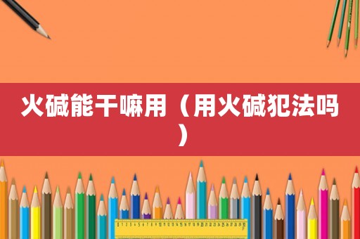 火堿能干嘛用（用火堿犯法嗎）