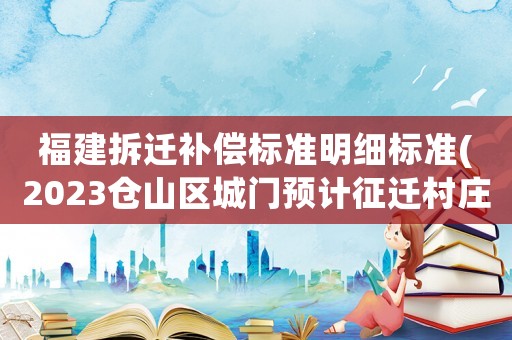 福建拆遷補償標準明細標準(2023倉山區城門預計征遷村莊明細？)