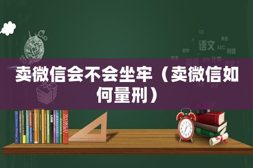 賣微信會不會坐牢（賣微信如何量刑）