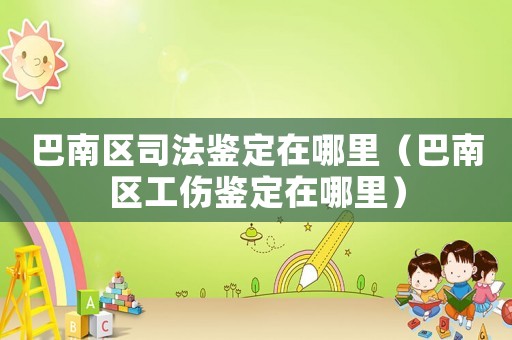 巴南區司法鑒定在哪里（巴南區工傷鑒定在哪里）