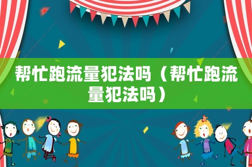幫忙跑流量犯法嗎（幫忙跑流量犯法嗎）