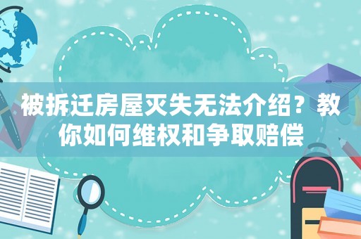 被拆遷房屋滅失無法介紹？教你如何維權和爭取賠償