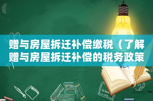 贈與房屋拆遷補償繳稅（了解贈與房屋拆遷補償的稅務政策）