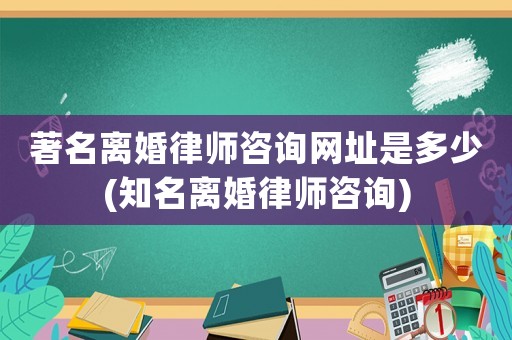 著名離婚律師咨詢網址是多少(知名離婚律師咨詢)