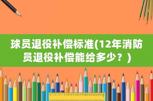 球員退役補償標準(12年消防員退役補償能給多少？)